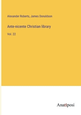 Ante-nicente Christian library: Vol. 22 by Roberts, Alexander