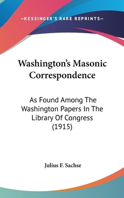 Washington's Masonic Correspondence: As Found Among The Washington Papers In The Library Of Congress (1915) by Sachse, Julius F.