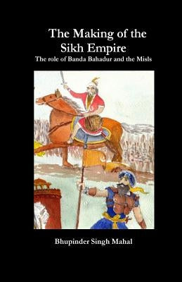 The Making of the Sikh Empire: The role of Banda Bahadur and the Misls by Mahal, Bhupinder Singh