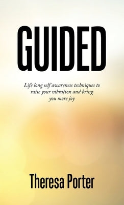 Guided: Life Long Self Awareness Techniques to Raise Your Vibration and Bring You More Joy by Porter, Theresa