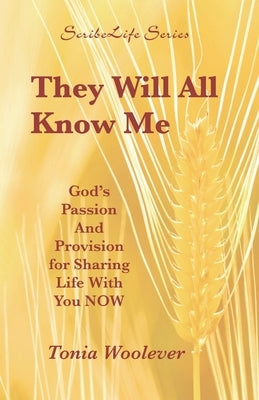 They Will All Know Me: God's Passion And Provision for Sharing Life With You NOW by Woolever, Tonia