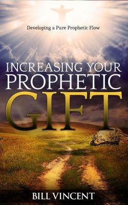 Increasing Your Prophetic Gift: Developing a Pure Prophetic Flow by Vincent, Bill