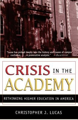 Crisis in the Academy: Rethinking Higher Education in America by Lucas, Christopher J.