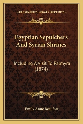 Egyptian Sepulchers and Syrian Shrines: Including a Visit to Palmyra (1874) by Beaufort, Emily Anne