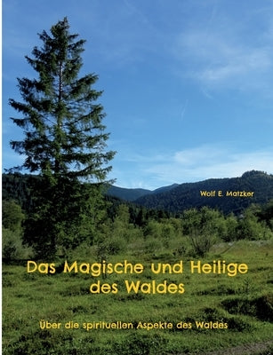 Das Magische und Heilige des Waldes: Über die spirituellen Aspekte des Waldes by Matzker, Wolf E.