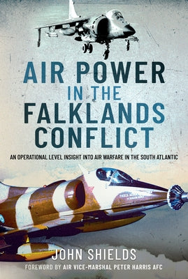Air Power in the Falklands Conflict: An Operational Level Insight Into Air Warfare in the South Atlantic by Shields, John