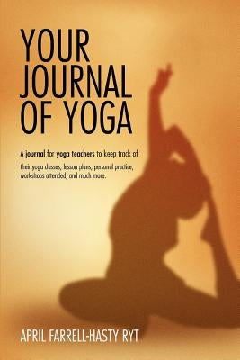 Your Journal of Yoga: A Journal for Yoga Teachers to Keep Track of Their Yoga Classes, Lesson Plans, Personal Practice, Workshops Attended, by Farrell-Hasty, April