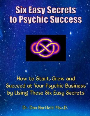 Six Easy Secrets to Psychic Success: How to Start, Grow and Succeed at Your Psychic Business By Applying These Six Easy Secrets by Bartlett, Dan