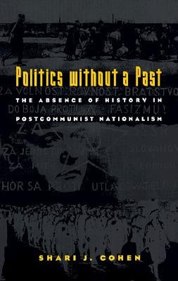 Politics without a Past: The Absence of History in Postcommunist Nationalism by Cohen, Shari J.