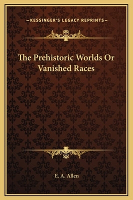 The Prehistoric Worlds Or Vanished Races by Allen, E. A.