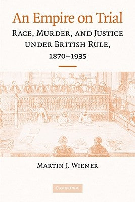 An Empire on Trial: Race, Murder, and Justice Under British Rule, 1870-1935 by Wiener, Martin J.