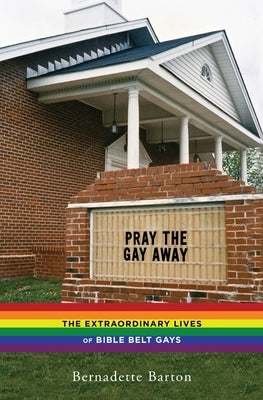 Pray the Gay Away: The Extraordinary Lives of Bible Belt Gays by Barton, Bernadette