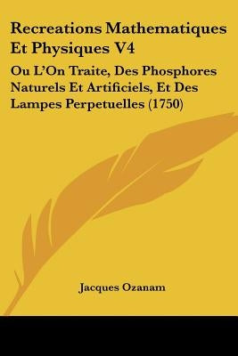 Recreations Mathematiques Et Physiques V4: Ou L'On Traite, Des Phosphores Naturels Et Artificiels, Et Des Lampes Perpetuelles (1750) by Ozanam, Jacques