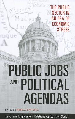 Public Jobs and Political Agendas: The Public Sector in an Era of Economic Stress by Mitchell, Daniel J. B.