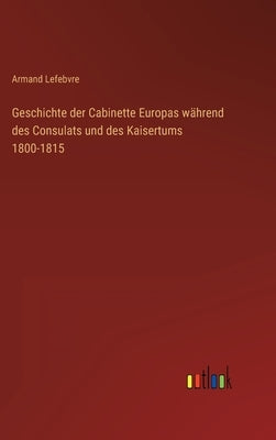 Geschichte der Cabinette Europas während des Consulats und des Kaisertums 1800-1815 by Lefebvre, Armand