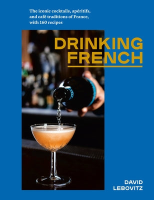 Drinking French: The Iconic Cocktails, Apéritifs, and Café Traditions of France, with 160 Recipes by Lebovitz, David