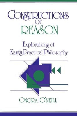 Constructions of Reason: Explorations of Kant's Practical Philosophy by O'Neill, Onora