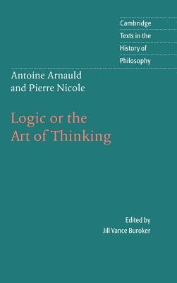 Antoine Arnauld and Pierre Nicole: Logic or the Art of Thinking by Arnauld, Antoine