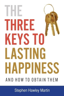 The Three Keys to Lasting Happiness and How to Obtain Them by Martin, Stephen Hawley