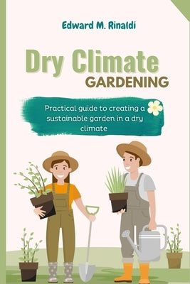 Dry Climate Gardening: Practical guide to creating a sustainable garden in a dry climate by M. Rinaldi, Edward