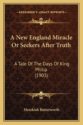 A New England Miracle or Seekers After Truth a New England Miracle or Seekers After Truth: A Tale of the Days of King Philip (1903) a Tale of the Days by Butterworth, Hezekiah