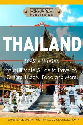 Thailand: Your Ultimate Guide to Traveling, Culture, History, Food and More!: Experience Everything Travel Guide Collection(TM) by Experience Everything Publishing