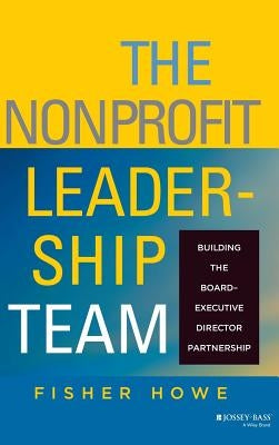 The Nonprofit Leadership Team: Building the Board-Executive Director Partnership by Howe, Fisher
