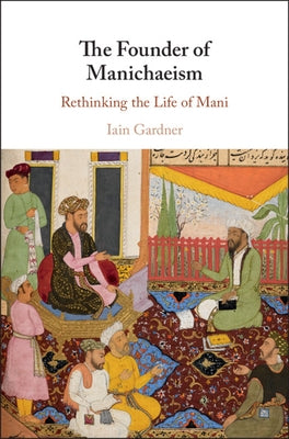 The Founder of Manichaeism: Rethinking the Life of Mani by Gardner, Iain