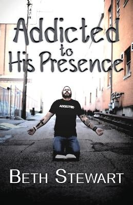Addicted to His Presence by Stewart, Beth