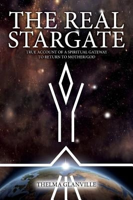 The Real Stargate: True Account of a Spiritual Gateway to Return to Mother/God by Glanville, Thelma