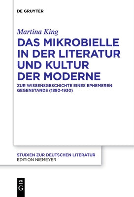 Das Mikrobielle in Der Literatur Und Kultur Der Moderne: Zur Wissensgeschichte Eines Ephemeren Gegenstands (1880-1930) by King, Martina