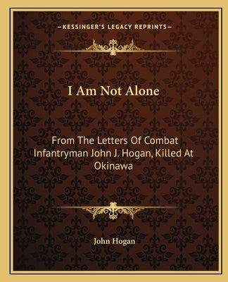 I Am Not Alone: From the Letters of Combat Infantryman John J. Hogan, Killed at Okinawa by Hogan, John