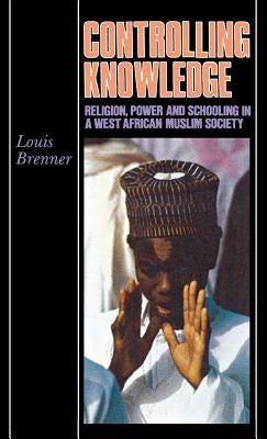 Controlling Knowledge: Religion, Power, and Schooling in a West African Muslim Society by Brenner, Louis