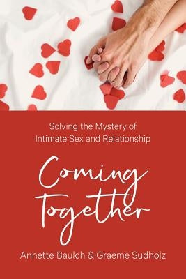 Coming Together: Solving the Mystery of Intimate Sex and Relationship by Baulch, Annette