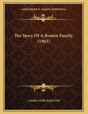 The Story Of A Boston Family (1903) by Dall, Caroline Wells Healey