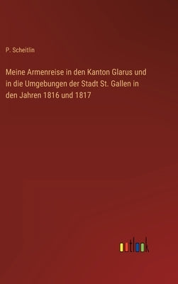 Meine Armenreise in den Kanton Glarus und in die Umgebungen der Stadt St. Gallen in den Jahren 1816 und 1817 by Scheitlin, P.