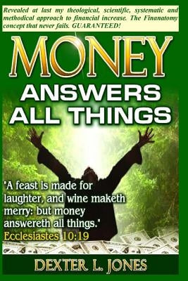 Money Answers All Things: Now revealed my theological, scientific, systematic and methodical approach to financial prosperity. by Jones, Dexter L.