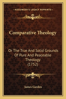 Comparative Theology: Or The True And Solid Grounds Of Pure And Peaceable Theology (1752) by Garden, James