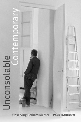 Unconsolable Contemporary: Observing Gerhard Richter by Rabinow, Paul