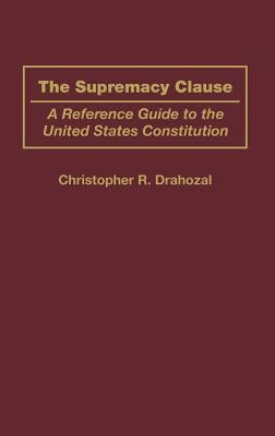 The Supremacy Clause: A Reference Guide to the United States Constitution by Drahozal, Christophe