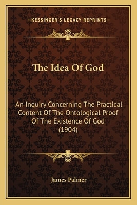 The Idea of God: An Inquiry Concerning the Practical Content of the Ontological Proof of the Existence of God (1904) by Palmer, James