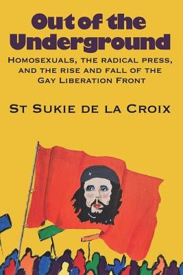 Out of the Underground: Homosexuality, The Radical Press, and the Rise and Fall of the Gay Liberation Front by De La Croix, St Sukie