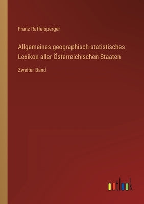 Allgemeines geographisch-statistisches Lexikon aller Österreichischen Staaten: Zweiter Band by Raffelsperger, Franz