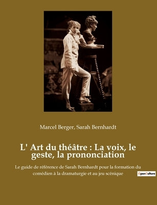 L' Art du théâtre: La voix, le geste, la prononciation: Le guide de référence de Sarah Bernhardt pour la formation du comédien à la drama by Bernhardt, Sarah