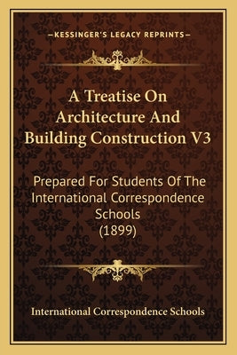 A Treatise on Architecture and Building Construction V3: Prepared for Students of the International Correspondence Schools (1899) by International Correspondence Schools