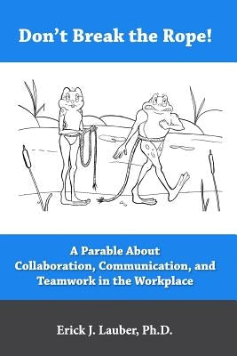Don't Break the Rope!: A Parable About Collaboration, Communication, and Teamwork in the Workplace by Lauber, Erick J.