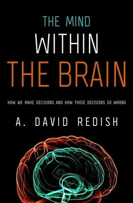 Mind Within the Brain: How We Make Decisions and How Those Decisions Go Wrong by Redish, A. David