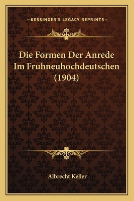 Die Formen Der Anrede Im Fruhneuhochdeutschen (1904) by Keller, Albrecht