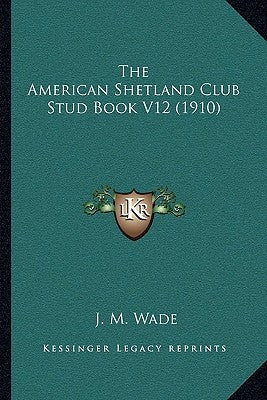 The American Shetland Club Stud Book V12 (1910) by Wade, J. M.