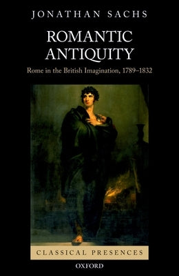 Romantic Antiquity: Rome in the British Imagination, 1789-1832 by Sachs, Jonathan